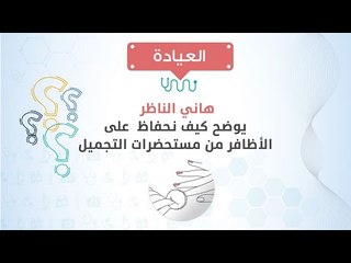 العيادة| د/هاني الناظر يوضح كيف نحفاظ  على الأظافر من مستحضرات التجميل