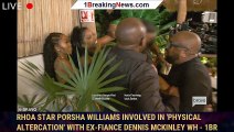 RHOA star Porsha Williams involved in 'physical altercation' with ex-fiance Dennis McKinley wh - 1br