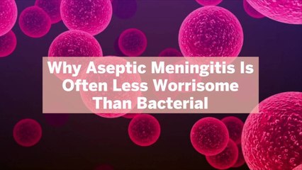Why Aseptic Meningitis Is Often Less Worrisome Than Bacterial—and How Doctors Typically Tr