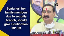 Sonia lost her family members due to security breach, should give clarification: MP Home Minister