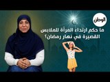 ما حكم ارتداء المرأة للملابس القصيرة في نهار رمضان؟