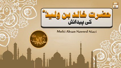 Hazrat Khalid Bin Waleed R.A Ki Paidaish - Mufti Ahsan Naveed Niazi