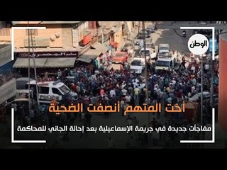 مفاجأت جديدة في جريمة الإسماعيلية بعد إحالة الجاني للمحاكمة.. أخت المتهم أنصفت الضحية