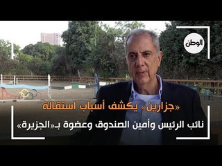 جزارين» يكشف أسباب استقالة نائب الرئيس وأمين الصندوق وعضوة بـ الجزيرة»