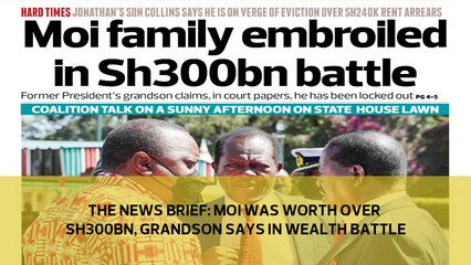 The News Brief: Moi was worth over Sh300bn, grandson says in wealth battle
