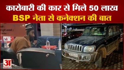 यूपी में कारोबारी की कार से मिले 50 लाख रुपये, बीएसपी नेता से कनेक्शन का शक | UP Election 2022