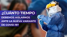 ¿Cuánto tiempo debemos aislarnos ante la nueva variante de Covid-19?