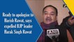Ready to apologise to Harish Rawat, says expelled BJP leader Harak Singh Rawat