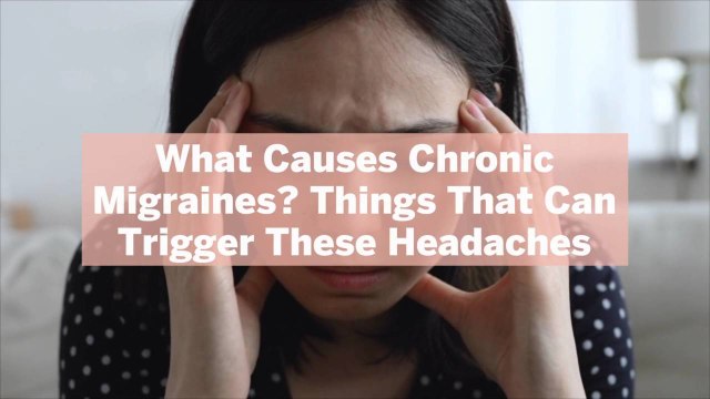 What Causes Chronic Migraines? 12 Things That Can Trigger These Headaches