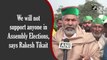 We will not support anyone in Assembly Elections, says Rakesh Tikait