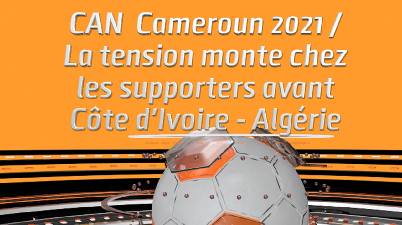 CAN  Cameroun 2021 / La tension monte chez les supporters avant Côte d'Ivoire - Algérie