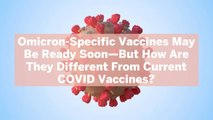 Omicron-Specific Vaccines May Be Ready Soon—But How Are They Different From Current COVID Vaccines?