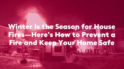 Winter Is the Season for House Fires—Here's How to Prevent a Fire and Keep Your Home Safe