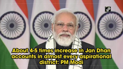 About four-five-fold increase in Jan Dhan accounts in almost every aspirational district: PM Modi