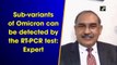 Sub-variants of Omicron can be detected by RT-PCR test: Expert