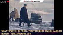 What to watch on Friday: 'Peaky Blinders' Season 6 airs on Netflix - 1breakingnews.com