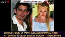 Britney Spears' ex Jason Alexander charged after attempting to crash singer's wedding - 1breakingnew