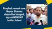 Prophet remarks row: Nupur Sharma should be hanged, says AIMIM MP Imtiaz Jaleel