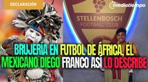 Brujería en el futbol de África; el mexicano Diego Franco describe sus vivencias