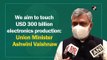 Aim to touch $300 bn electronics production: Union Minister Ashwini Vaishnaw