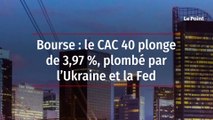 Bourse : le CAC 40 plonge de 3,97 %, plombé par l’Ukraine et la Fed