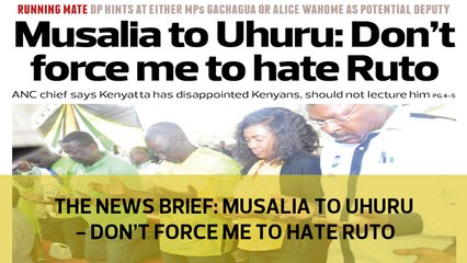 The News Brief: Musalia to Uhuru - Don't force me to hate Ruto