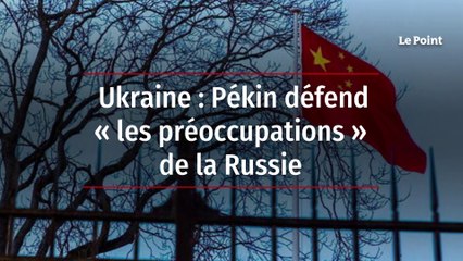 Ukraine : Pékin défend « les préoccupations » de la Russie