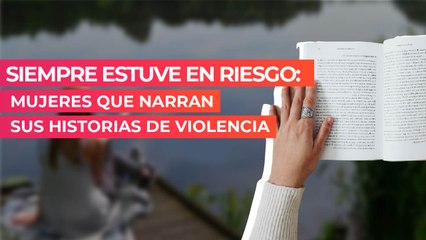 Siempre estuve en riesgo: Mujeres que narran sus historias de violencia