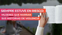Siempre estuve en riesgo: Mujeres que narran sus historias de violencia