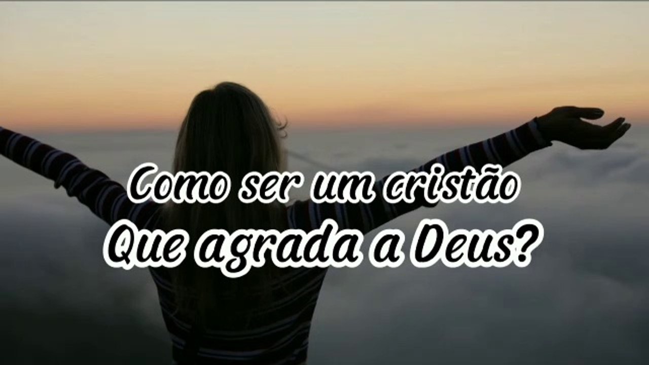 Como sermos um cristão que agrade a Deus - Precisamos nos entregar de mente e coração