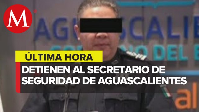FGR aprehende al secretario de Seguridad Pública de Aguascalientes