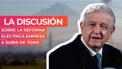 La discusión sobre la Reforma Eléctrica empieza a subir de tono