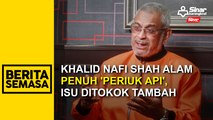 Khalid nafi Shah Alam penuh 'periuk api', isu ditokok tambah