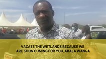 Vacate the wetlands because we are soon coming for you, Abala to wetland encroachers