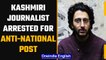 Kashmiri journalist arrested by police for alleged Anti-National post | Oneindia News