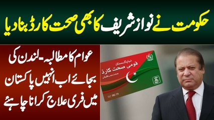 Nawaz Sharif Ka Bhi Sehat Card Bun Gaya - London Ki Bajaye Ab Pakistan Me Free Ilaj Karwana Chahiye