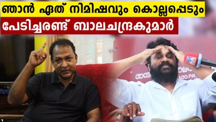 ഞാൻ ഏത് നിമിഷവും കൊല്ലപ്പെടും,പേടിച്ചരണ്ട് ബാലചന്ദ്രകുമാർ