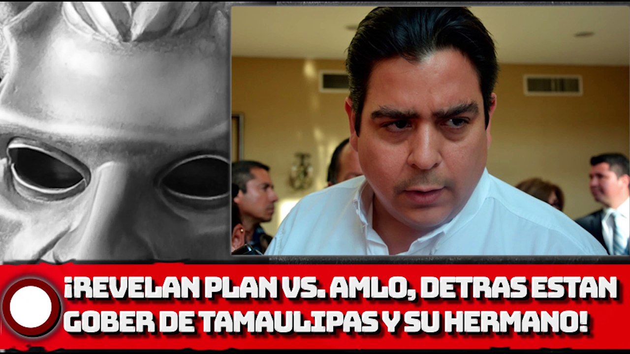 ¡REVELAN PLAN VS. AMLO, DETRAS ESTARÍAN GOBER DE TAMAULIPAS Y SU HERMANO SENADOR!