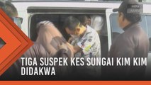 Tiga suspek kes Sungai Kim Kim didakwa