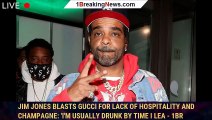 Jim Jones Blasts Gucci for Lack of Hospitality and Champagne: 'I'm Usually Drunk by Time I Lea - 1br