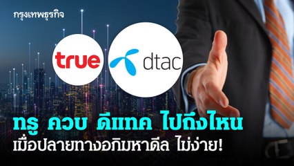 สรุป! ทรู ควบรวม ดีแทค ไปถึงไหน เมื่อปลายทางอภิมหาดีล ไม่ง่าย!