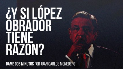 Dame dos minutos - ¿Y si López Obrador tiene razón?