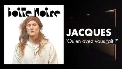 Jacques (Qu'en avez vous fait ?) | Boite Noire