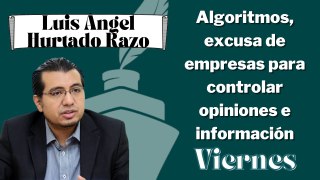 Algoritmos, excusa de empresas para controlar opiniones e información: Hurtado Razo