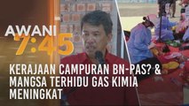 Tumpuan AWANI 7.45: Kerajaan campuran BN-Pas? & mangsa terhidu gas kimia meningkat