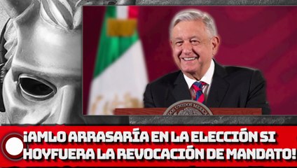 ¡AMLO ARRASARÍA EN LA ELECCIÓN SI HOY FUERA LA REVOCACIÓN DE MANDATO!