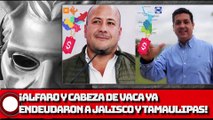 ¡ALFARO Y CABEZA DE VACA YA ENDEUDARON A JALISCO Y TAMAULIPAS!