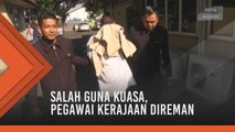 Salah guna kuasa, pegawai kerajaan direman