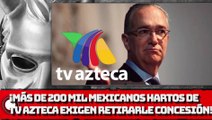 ¡MÁS DE 100 MIL MEXICANOS HARTOS DE TVAZTECA EXIGEN RETIRARLE CONCESIÓN!