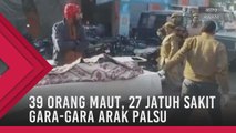 39 orang maut, 27 yang lain jatuh sakit gara-gara arak palsu